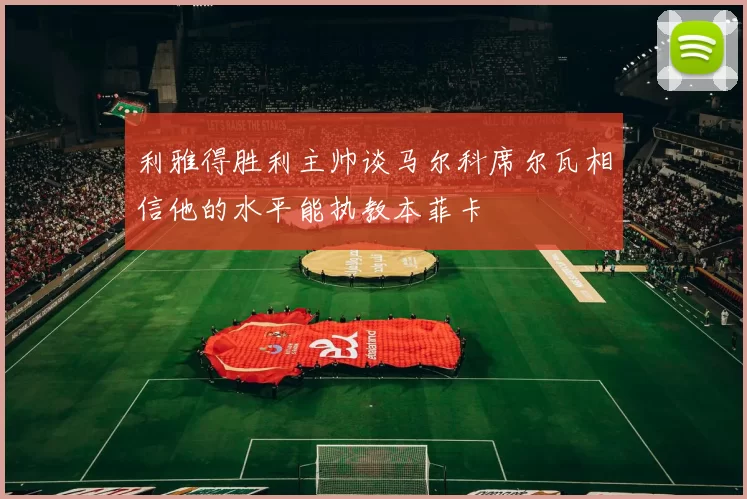 利雅得胜利主帅谈马尔科席尔瓦相信他的水平能执教本菲卡