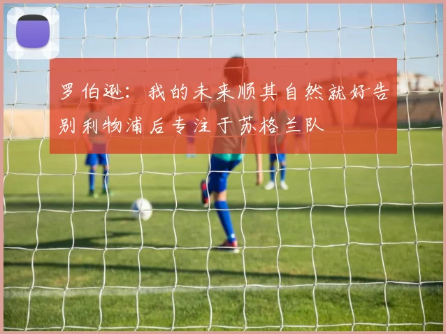 罗伯逊：我的未来顺其自然就好告别利物浦后专注于苏格兰队