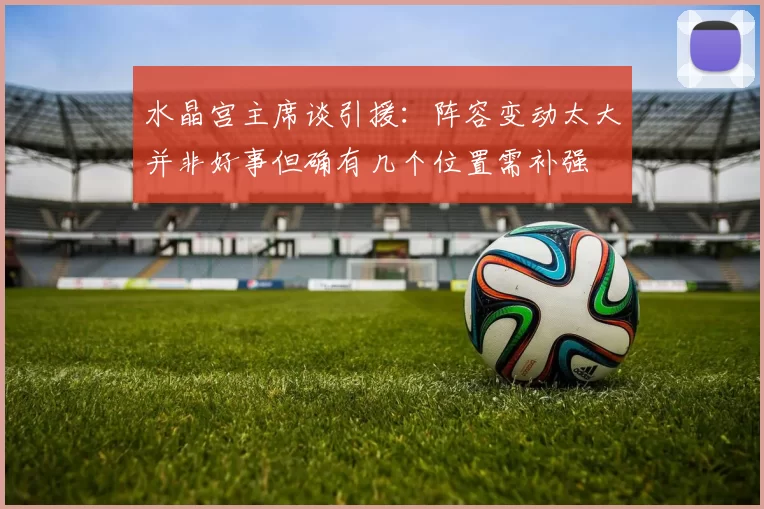 水晶宫主席谈引援：阵容变动太大并非好事但确有几个位置需补强