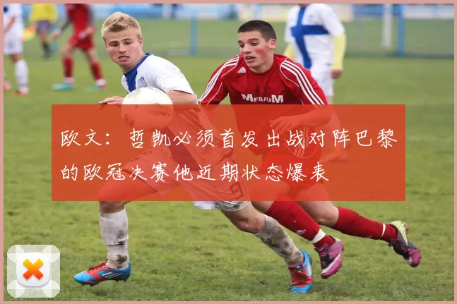 欧文：哲凯必须首发出战对阵巴黎的欧冠决赛他近期状态爆表